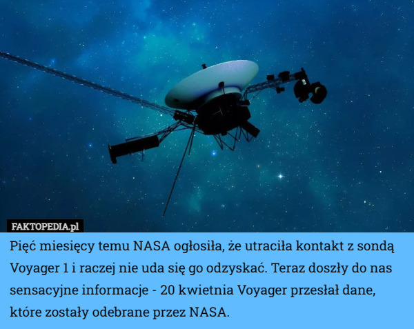 Pięć miesięcy temu NASA ogłosiła, że utraciła kontakt z sondą Voyager 1 i raczej nie uda się go odzyskać. Teraz doszły do nas sensacyjne informacje - 20 kwietnia Voyager przesłał dane, które zostały odebrane przez NASA. 