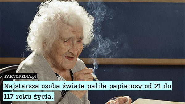 Najstarsza osoba świata paliła – Najstarsza osoba świata paliła papierosy od 21 do 117 roku życia. 