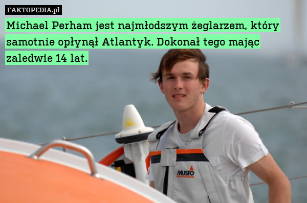 Michael Perham jest najmłodszym – Michael Perham jest najmłodszym żeglarzem, który samotnie opłynął Atlantyk. Dokonał tego mając zaledwie 14 lat. 
