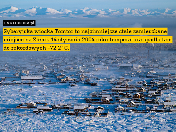 Syberyjska wioska Tomtor to najzimniejsze – Syberyjska wioska Tomtor to najzimniejsze stale zamieszkane miejsce na Ziemi. 14 stycznia 2004 roku temperatura spadła tam do rekordowych –72,2 °C. 