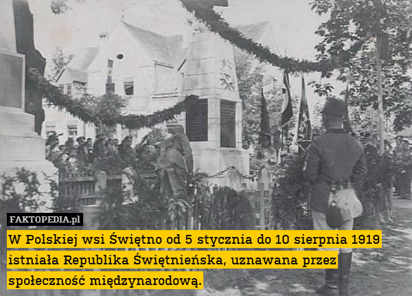 W Polskiej wsi Świętno od 5 stycznia – W Polskiej wsi Świętno od 5 stycznia do 10 sierpnia 1919 istniała Republika Świętnieńska, uznawana przez
społeczność międzynarodową. 
