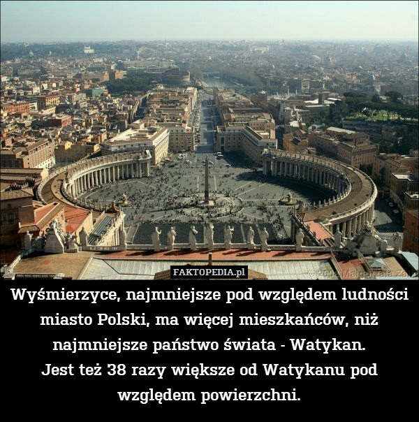 Wyśmierzyce, najmniejsze pod względem – Wyśmierzyce, najmniejsze pod względem ludności miasto Polski, ma więcej mieszkańców, niż najmniejsze państwo świata - Watykan.
Jest też 38 razy większe od Watykanu pod względem powierzchni. 