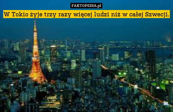W Tokio żyje trzy razy więcej – W Tokio żyje trzy razy więcej ludzi niż w całej Szwecji. 