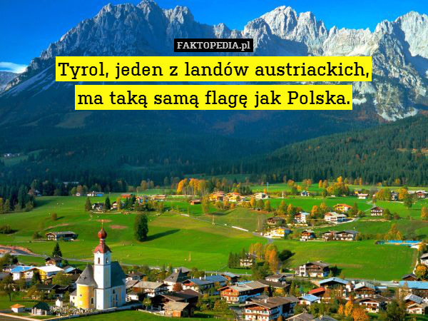 Tyrol, jeden z landów austriackich, – Tyrol, jeden z landów austriackich,
ma taką samą flagę jak Polska. 