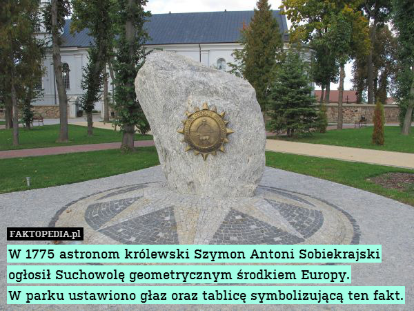 W 1775 astronom królewski Szymon – W 1775 astronom królewski Szymon Antoni Sobiekrajski
ogłosił Suchowolę geometrycznym środkiem Europy.
W parku ustawiono głaz oraz tablicę symbolizującą ten fakt. 