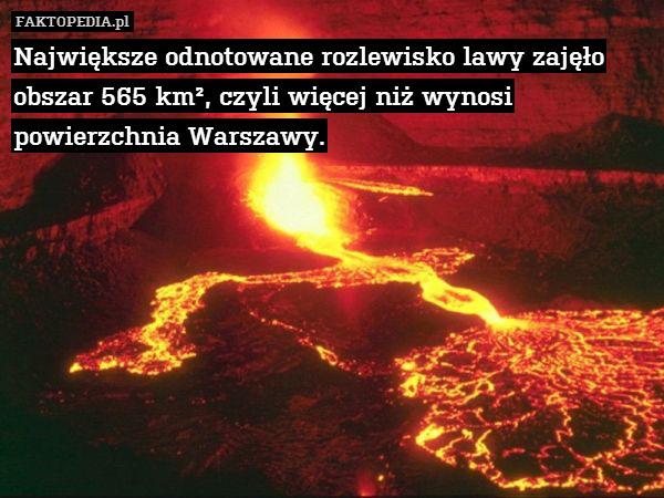 Największe odnotowane rozlewisko – Największe odnotowane rozlewisko lawy zajęło obszar 565 km², czyli więcej niż wynosi powierzchnia Warszawy. 