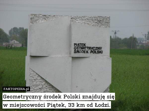 Geometryczny środek Polski znajduję – Geometryczny środek Polski znajduję się
w miejscowości Piątek, 33 km od Łodzi. 