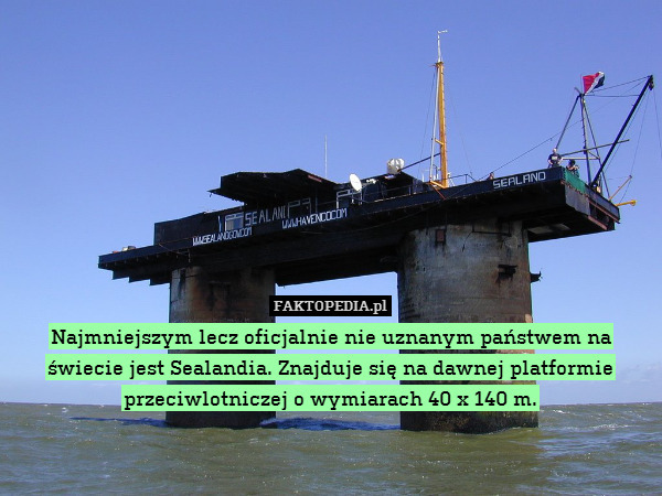Najmniejszym lecz oficjalnie nie – Najmniejszym lecz oficjalnie nie uznanym państwem na świecie jest Sealandia. Znajduje się na dawnej platformie przeciwlotniczej o wymiarach 40 x 140 m. 