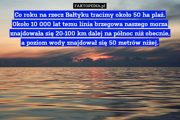Co roku na rzecz Bałtyku tracimy – Co roku na rzecz Bałtyku tracimy około 50 ha plaż.
Około 10 000 lat temu linia brzegowa naszego morza znajdowała się 20-100 km dalej na północ niż obecnie,
a poziom wody znajdował się 50 metrów niżej. 