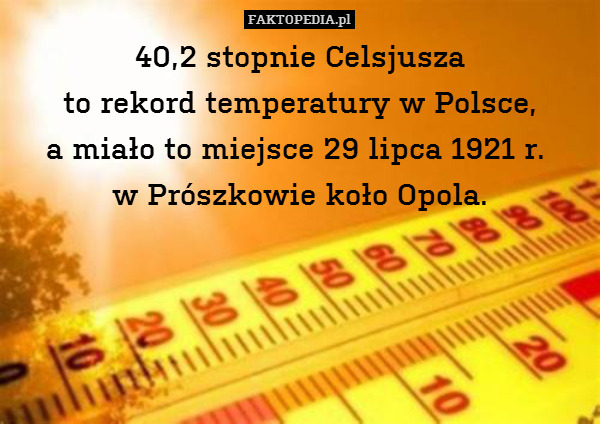 40,2 stopnie Celsjusza
 to rekord – 40,2 stopnie Celsjusza
 to rekord temperatury w Polsce,
a miało to miejsce 29 lipca 1921 r. 
w Prószkowie koło Opola. 
