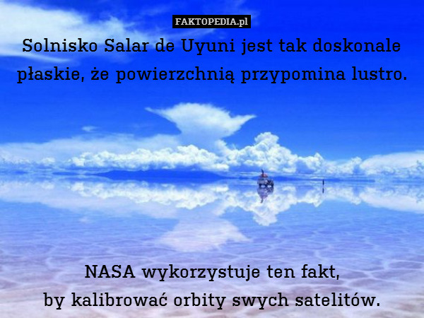 Solnisko Salar de Uyuni jest tak – Solnisko Salar de Uyuni jest tak doskonale płaskie, że powierzchnią przypomina lustro.






NASA wykorzystuje ten fakt,
by kalibrować orbity swych satelitów. 