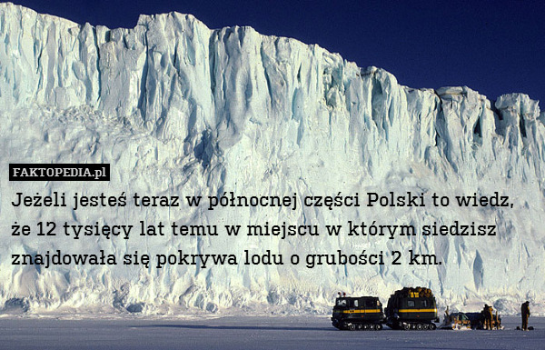 Jeżeli jesteś teraz w północnej – Jeżeli jesteś teraz w północnej części Polski to wiedz, że 12 tysięcy lat temu w miejscu w którym siedzisz znajdowała się pokrywa lodu o grubości 2 km. 
