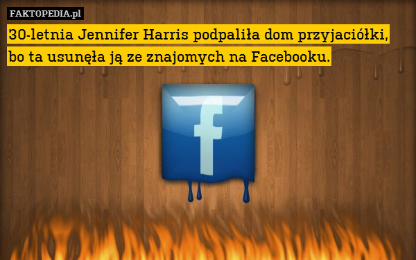 30-letnia Jennifer Harris podpaliła dom przyjaciółki, bo ta usunęła ją ze znajomych na Facebooku. 