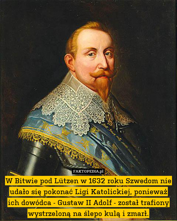 W Bitwie pod Lützen w 1632 roku Szwedom nie udało się pokonać Ligi Katolickiej, ponieważ ich dowódca - Gustaw II Adolf - został trafiony wystrzeloną na ślepo kulą i zmarł. 