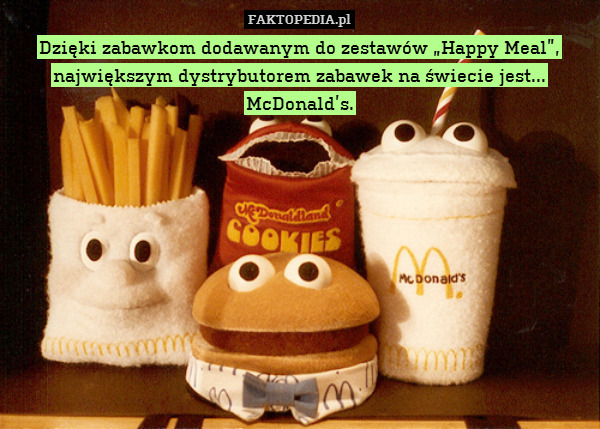 Dzięki zabawkom dodawanym do zestawów „Happy Meal”, największym dystrybutorem zabawek na świecie jest... McDonald’s. 