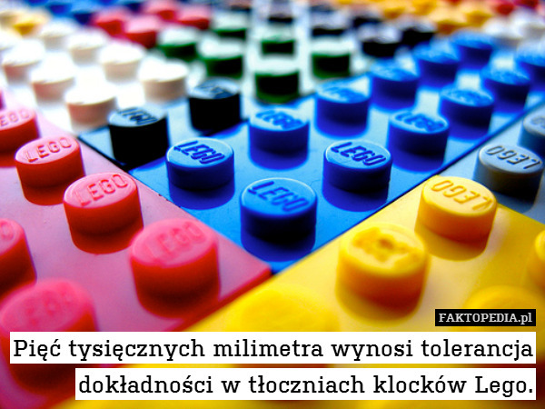 Pięć tysięcznych milimetra wynosi tolerancja dokładności w tłoczniach klocków Lego. 