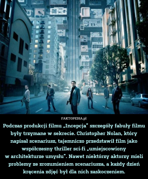 Podczas produkcji filmu „Incepcja” szczegóły fabuły filmu były trzymane w sekrecie. Christopher Nolan, który napisał scenariusz, tajemniczo przedstawił film jako współczesny thriller sci-fi „umiejscowiony
w architekturze umysłu”. Nawet niektórzy aktorzy mieli problemy ze zrozumieniem scenariusza, a każdy dzień kręcenia zdjęć był dla nich zaskoczeniem. 