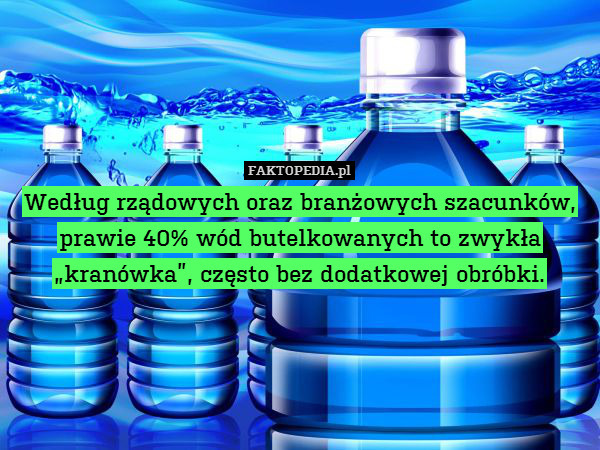 Według rządowych oraz branżowych szacunków, prawie 40% wód butelkowanych to zwykła „kranówka”, często bez dodatkowej obróbki. 