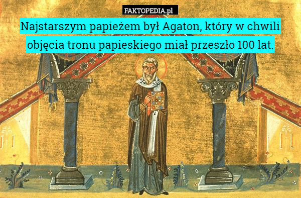 Najstarszym papieżem był Agaton, – Najstarszym papieżem był Agaton, który w chwili objęcia tronu papieskiego miał przeszło 100 lat. 