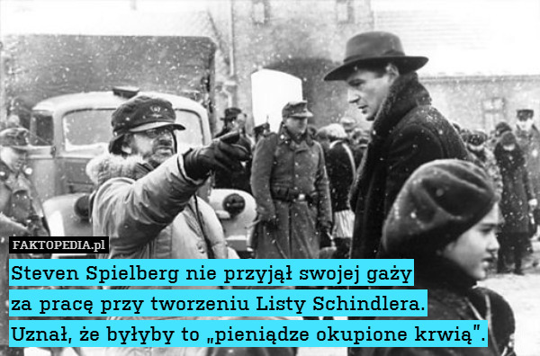 Steven Spielberg nie przyjął swojej gaży
za pracę przy tworzeniu Listy Schindlera.
Uznał, że byłyby to „pieniądze okupione krwią”. 