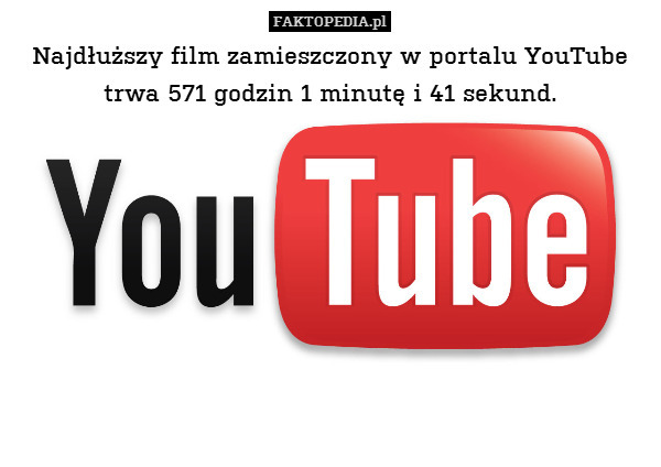 Najdłuższy film zamieszczony w portalu YouTube trwa 571 godzin 1 minutę i 41 sekund. 
