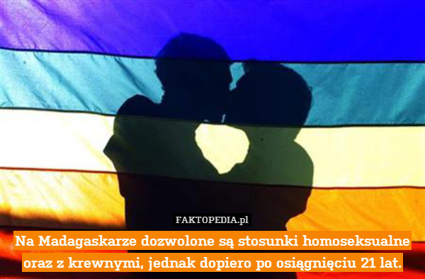 Na Madagaskarze dozwolone są stosunki homoseksualne oraz z krewnymi, jednak dopiero po osiągnięciu 21 lat. 