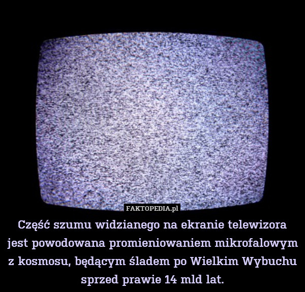 Część szumu widzianego na ekranie telewizora jest powodowana promieniowaniem mikrofalowym z kosmosu, będącym śladem po Wielkim Wybuchu sprzed prawie 14 mld lat. 