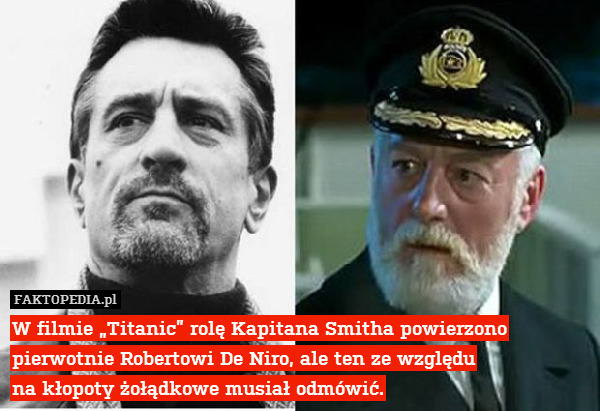 W filmie „Titanic” rolę Kapitana Smitha powierzono pierwotnie Robertowi De Niro, ale ten ze względu
na kłopoty żołądkowe musiał odmówić. 