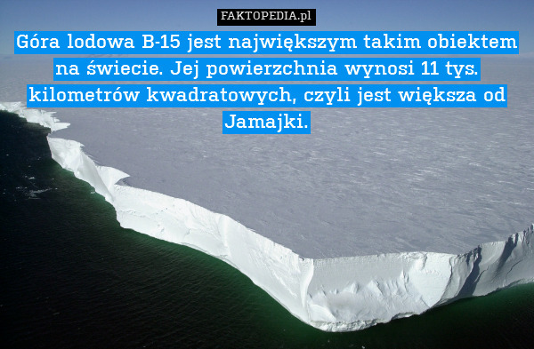Góra lodowa B-15 jest największym takim obiektem na świecie. Jej powierzchnia wynosi 11 tys. kilometrów kwadratowych, czyli jest większa od Jamajki. 