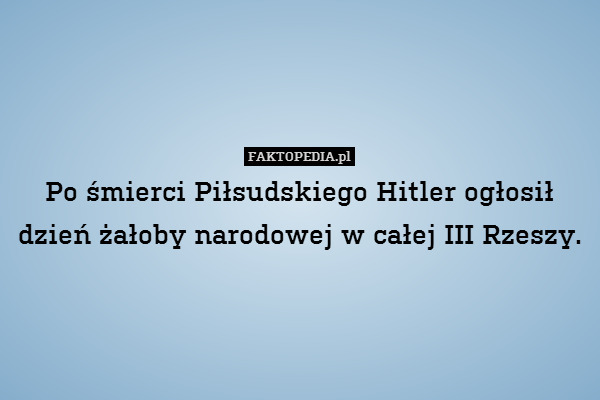 Po śmierci Piłsudskiego Hitler ogłosił dzień żałoby narodowej w całej III Rzeszy. 