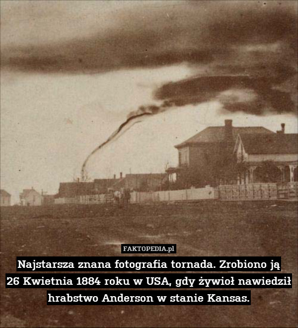 Najstarsza znana fotografia tornada. Zrobiono ją
26 Kwietnia 1884 roku w USA, gdy żywioł nawiedził hrabstwo Anderson w stanie Kansas. 