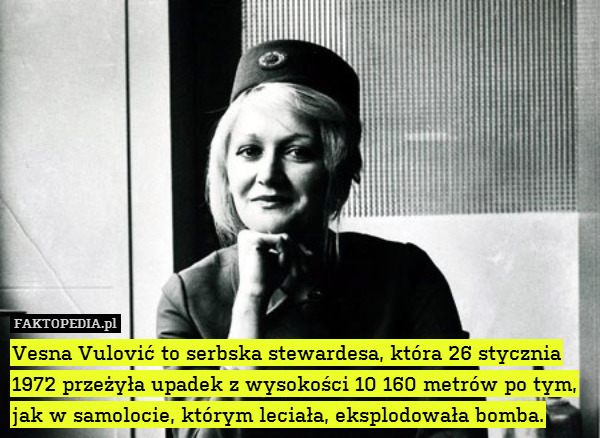 Vesna Vulović to serbska stewardesa, która 26 stycznia 1972 przeżyła upadek z wysokości 10 160 metrów po tym, jak w samolocie, którym leciała, eksplodowała bomba. 