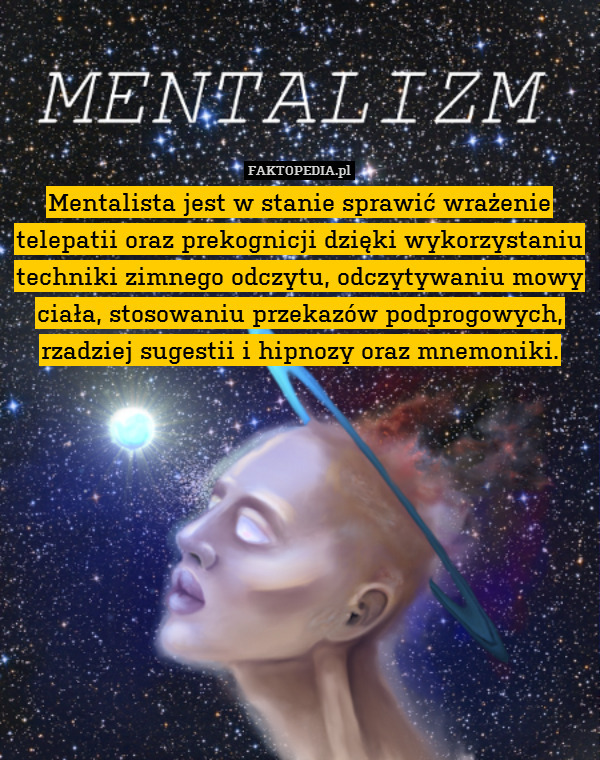 Mentalista jest w stanie sprawić wrażenie telepatii oraz prekognicji dzięki wykorzystaniu techniki zimnego odczytu, odczytywaniu mowy ciała, stosowaniu przekazów podprogowych, rzadziej sugestii i hipnozy oraz mnemoniki. 