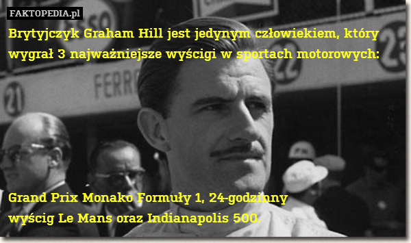 Brytyjczyk Graham Hill jest jedynym człowiekiem, który wygrał 3 najważniejsze wyścigi w sportach motorowych:






Grand Prix Monako Formuły 1, 24-godzinny
wyścig Le Mans oraz Indianapolis 500. 