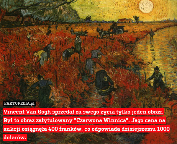 Vincent Van Gogh sprzedał za swego życia tylko jeden obraz. Był to obraz zatytułowany "Czerwona Winnica". Jego cena na aukcji osiągnęła 400 franków, co odpowiada dzisiejszemu 1000 dolarów. 