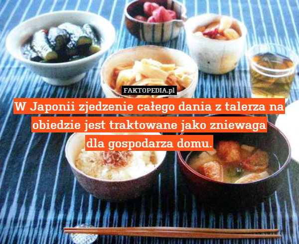 W Japonii zjedzenie całego dania – W Japonii zjedzenie całego dania z talerza na obiedzie jest traktowane jako zniewaga
dla gospodarza domu. 