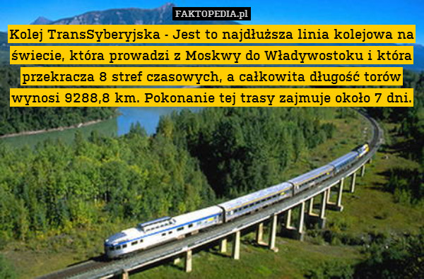 Kolej TransSyberyjska - Jest to najdłuższa linia kolejowa na świecie, która prowadzi z Moskwy do Władywostoku i która przekracza 8 stref czasowych, a całkowita długość torów wynosi 9288,8 km. Pokonanie tej trasy zajmuje około 7 dni. 