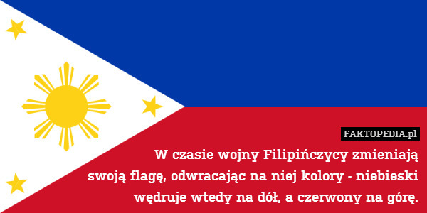 W czasie wojny Filipińczycy zmieniają
swoją flagę, odwracając na niej kolory - niebieski
wędruje wtedy na dół, a czerwony na górę. 