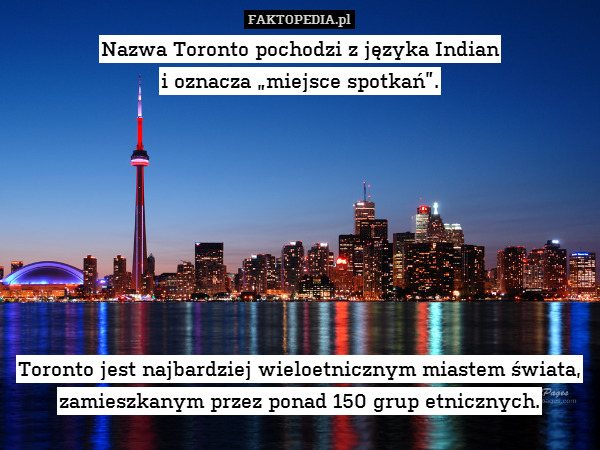 Nazwa Toronto pochodzi z języka – Nazwa Toronto pochodzi z języka Indian
i oznacza „miejsce spotkań”.








Toronto jest najbardziej wieloetnicznym miastem świata, zamieszkanym przez ponad 150 grup etnicznych. 