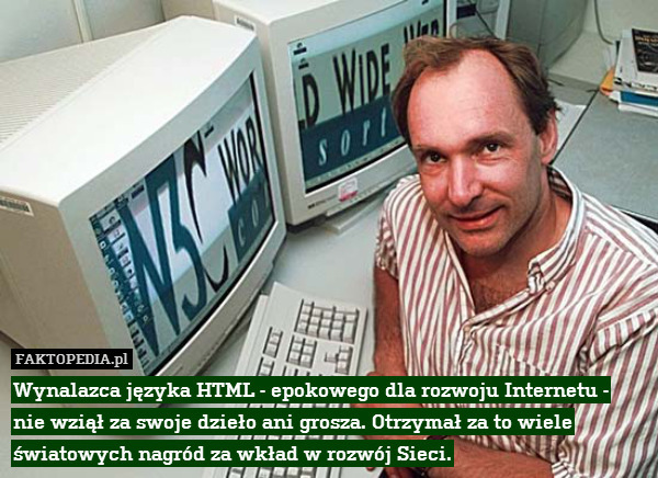 Wynalazca języka HTML - epokowego dla rozwoju Internetu -
nie wziął za swoje dzieło ani grosza. Otrzymał za to wiele światowych nagród za wkład w rozwój Sieci. 