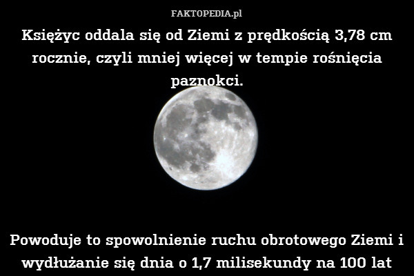 Księżyc oddala się od Ziemi z prędkością 3,78 cm rocznie, czyli mniej więcej w tempie rośnięcia paznokci.






Powoduje to spowolnienie ruchu obrotowego Ziemi i wydłużanie się dnia o 1,7 milisekundy na 100 lat 