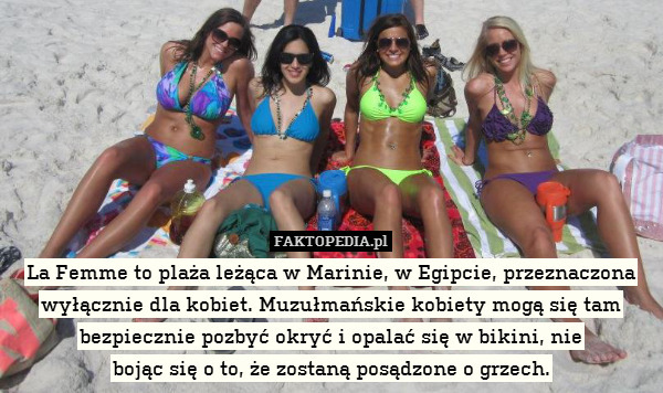 La Femme to plaża leżąca w Marinie, – La Femme to plaża leżąca w Marinie, w Egipcie, przeznaczona wyłącznie dla kobiet. Muzułmańskie kobiety mogą się tam bezpiecznie pozbyć okryć i opalać się w bikini, nie
bojąc się o to, że zostaną posądzone o grzech. 