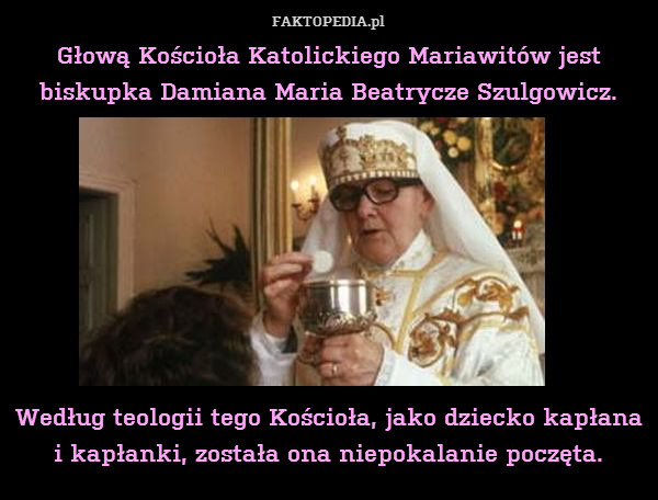 Głową Kościoła Katolickiego Mariawitów jest biskupka Damiana Maria Beatrycze Szulgowicz.








Według teologii tego Kościoła, jako dziecko kapłana
i kapłanki, została ona niepokalanie poczęta. 