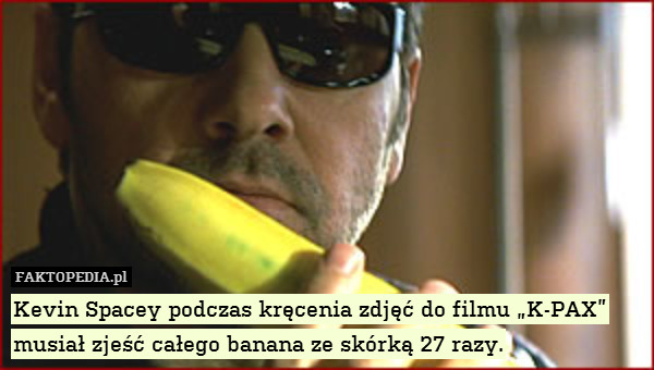 Kevin Spacey podczas kręcenia zdjęć do filmu "K-PAX" musiał zjeść całego banana ze skórką 27 razy. 