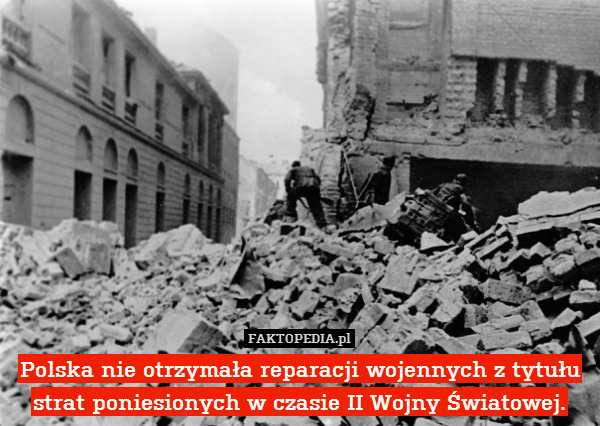 Polska nie otrzymała reparacji wojennych z tytułu strat poniesionych w czasie II Wojny Światowej. 