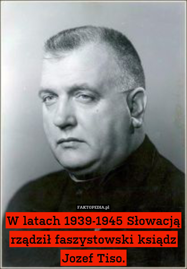 W latach 1939-1945 Słowacją rządził faszystowski ksiądz Jozef Tiso. 