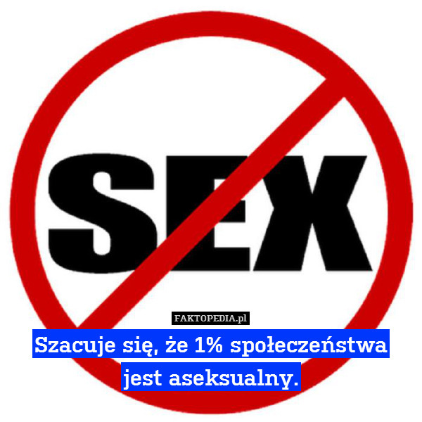 Szacuje się, że 1% społeczeństwa
jest aseksualny. 