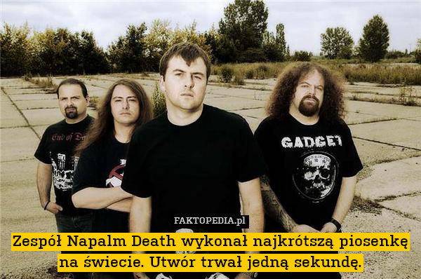 Zespół Napalm Death wykonał najkrótszą piosenkę na świecie. Utwór trwał jedną sekundę. 