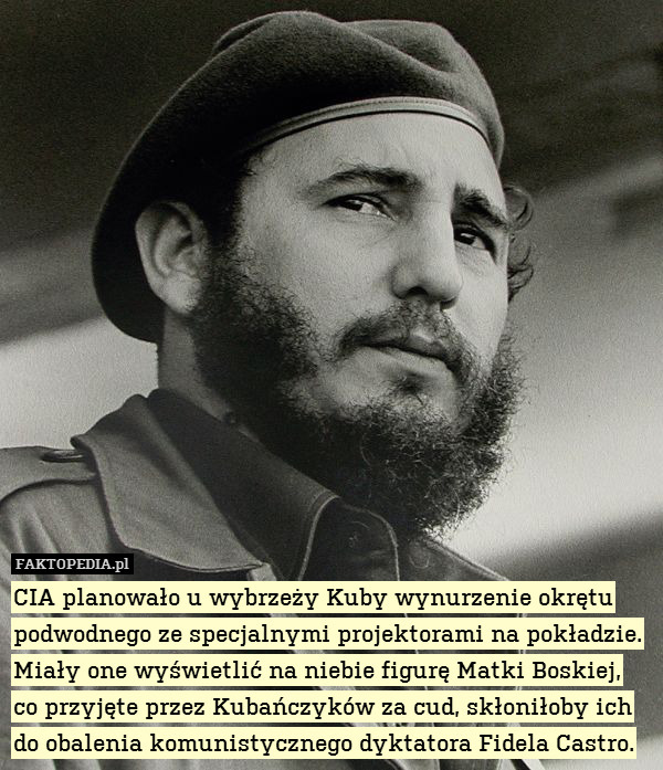 CIA planowało u wybrzeży Kuby wynurzenie okrętu podwodnego ze specjalnymi projektorami na pokładzie. Miały one wyświetlić na niebie figurę Matki Boskiej, co przyjęte przez Kubańczyków za cud, skłoniłoby ich do obalenia komunistycznego dyktatora Fidela Castro. 