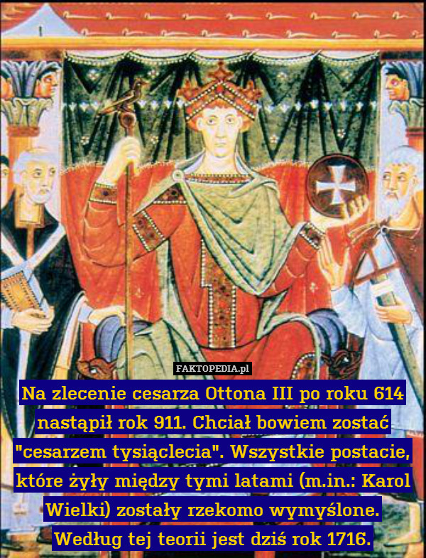 Na zlecenie cesarza Ottona III po roku 614 nastąpił rok 911. Chciał bowiem zostać "cesarzem tysiąclecia". Wszystkie postacie, które żyły między tymi latami (m.in.: Karol Wielki) zostały rzekomo wymyślone. Według tej teorii jest dziś rok 1716. 